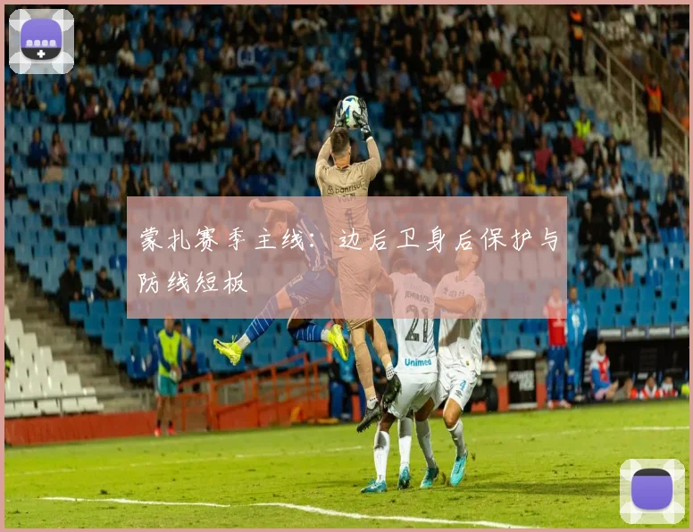 蒙扎赛季主线：边后卫身后保护与防线短板