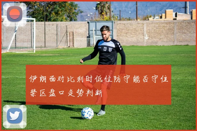 伊朗面对比利时低位防守能否守住禁区盘口走势判断