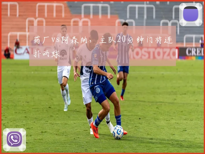 药厂vs阿森纳,主队20分钟门将连扑两球